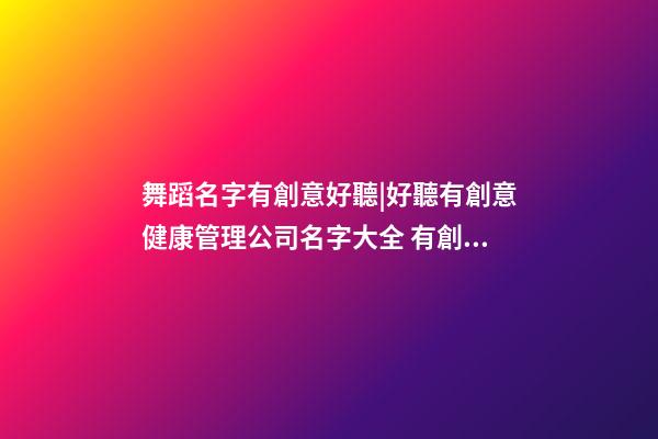 舞蹈名字有創意好聽|好聽有創意健康管理公司名字大全 有創意時尚健康管理公司起名-第1張-公司起名-玄機派